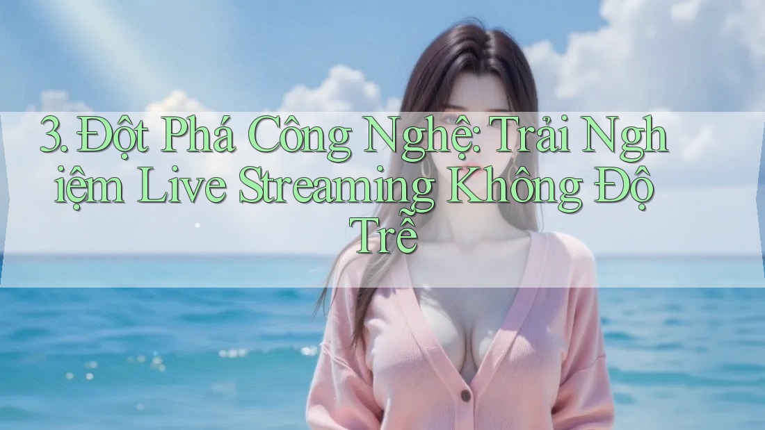 3. Đột Phá Công Nghệ: Trải Nghiệm Live Streaming Không Độ Trễ 3. Đột Phá Công Nghệ: Trải Nghiệm Live Streaming Không Độ Trễ