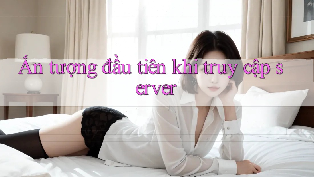 Ấn tượng đầu tiên khi truy cập server Ấn tượng đầu tiên khi truy cập server