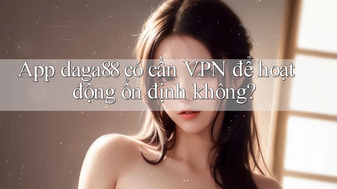 App daga88 có cần VPN để hoạt động ổn định không? App daga88 có cần VPN để hoạt động ổn định không?