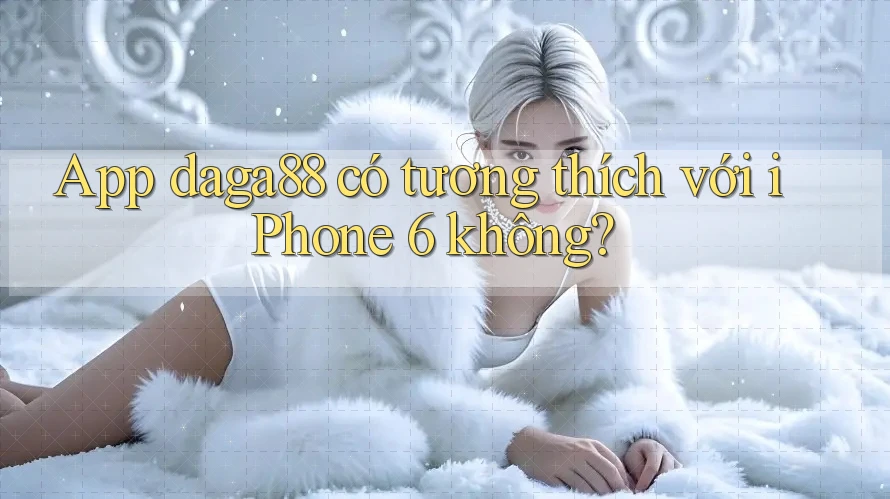 App daga88 có tương thích với iPhone 6 không? App daga88 có tương thích với iPhone 6 không?