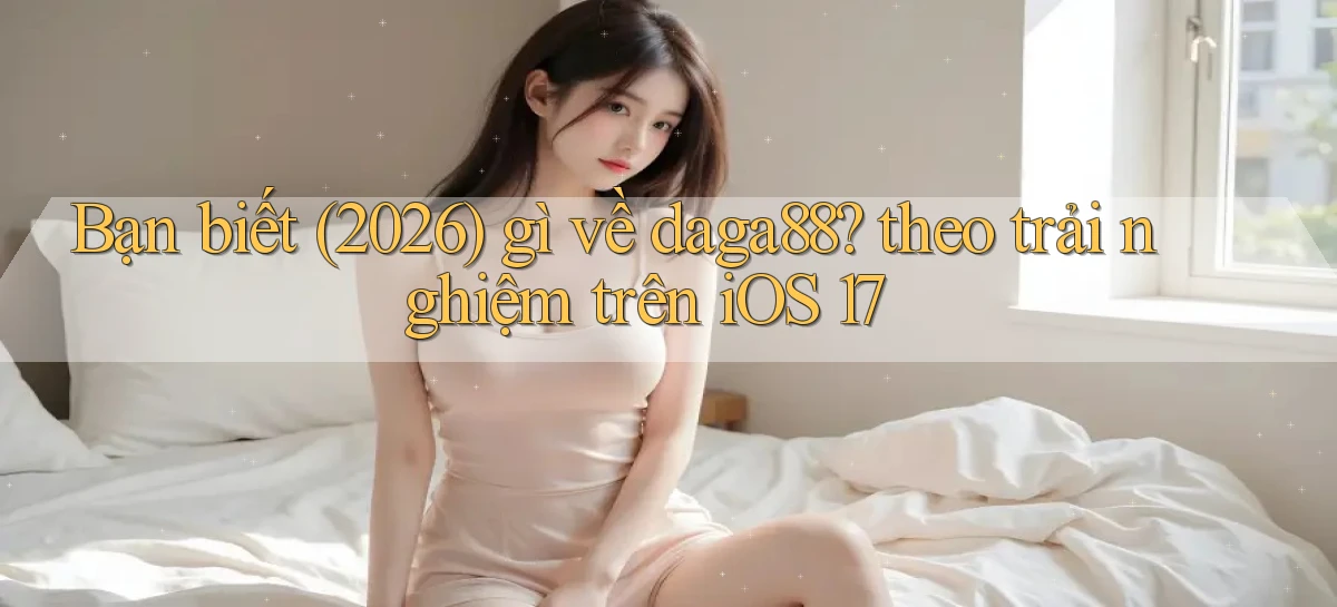 Bạn biết (2026) gì về daga88 theo trải nghiệm trên iOS 17