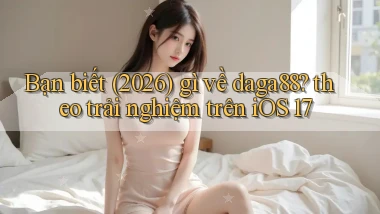 Bạn biết (2026) gì về daga88 theo trải nghiệm trên iOS 17