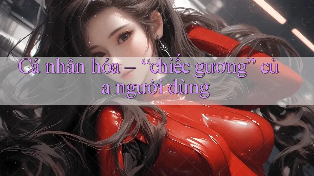 Cá nhân hóa – “chiếc gương” của người dùng Cá nhân hóa – “chiếc gương” của người dùng