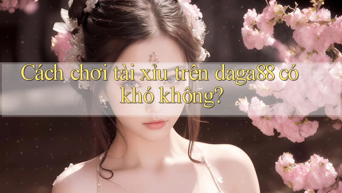 Cách chơi tài xỉu trên daga88 có khó không? Cách chơi tài xỉu trên daga88 có khó không?
