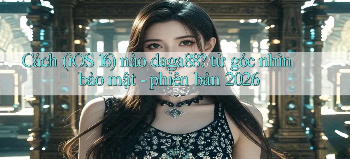 Cách (iOS 16) nào daga88 từ góc nhìn bảo mật   phiên bản 2026
