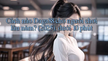 Cách nào Daga88 cho người chơi lâu năm (2025), dưới 10 phút