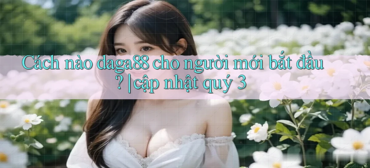 Cách nào daga88 cho người mới bắt đầu cập nhật quý 3