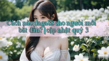 Cách nào daga88 cho người mới bắt đầu cập nhật quý 3
