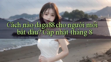 Cách nào daga88 cho người mới bắt đầu, cập nhật tháng 8