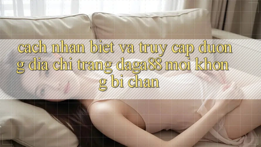 Cách Nhận Biết Và Truy Cập Đường Địa chỉ trang Daga88 Mới Không Bị Chặn Cách Nhận Biết Và Truy Cập Đường Địa chỉ trang Daga88 Mới Không Bị Chặn