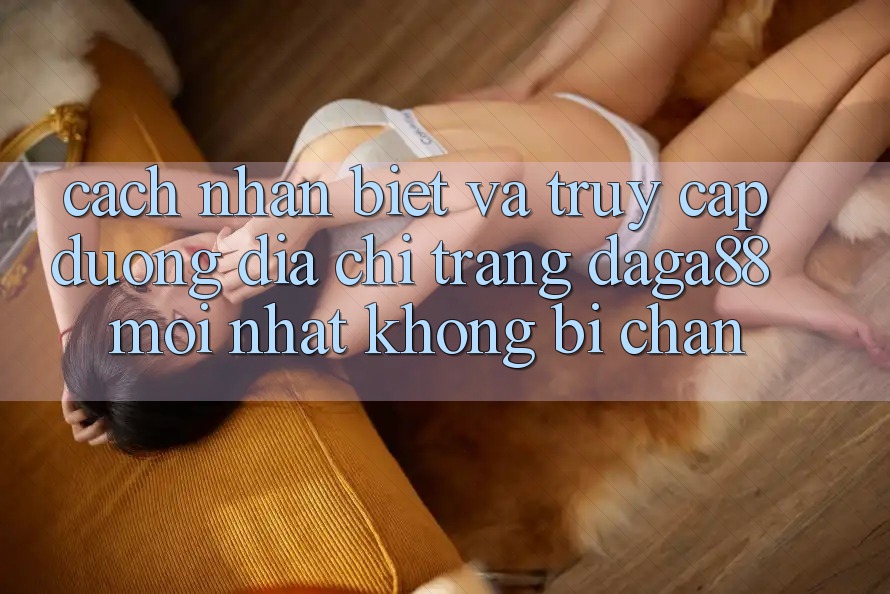 Cách Nhận Biết Và Truy Cập Đường Địa chỉ trang Daga88 Mới nhất Không Bị Chặn Cách Nhận Biết Và Truy Cập Đường Địa chỉ trang Daga88 Mới nhất Không Bị Chặn