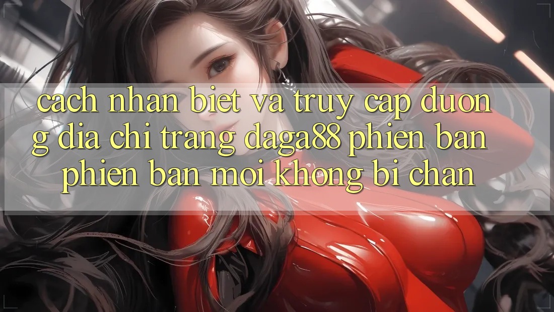 Cách Nhận Biết Và Truy Cập Đường Địa chỉ trang Daga88 Phiên bản phiên bản mới Không Bị Chặn