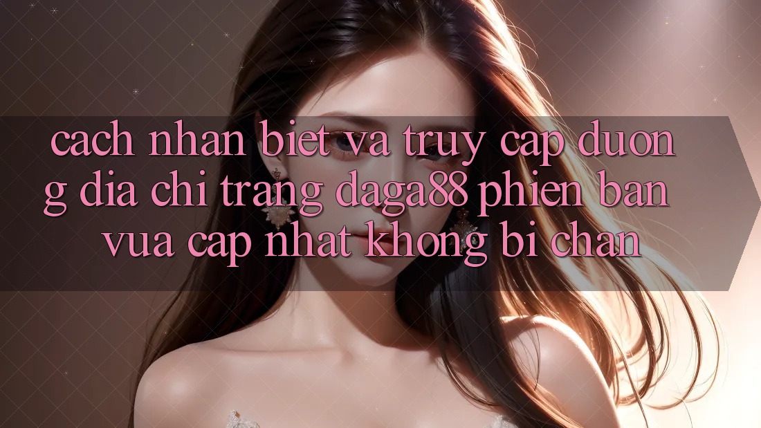Cách Nhận Biết Và Truy Cập Đường Địa chỉ trang Daga88 Phiên bản vừa cập nhật Không Bị Chặn Cách Nhận Biết Và Truy Cập Đường Địa chỉ trang Daga88 Phiên bản vừa cập nhật Không Bị Chặn