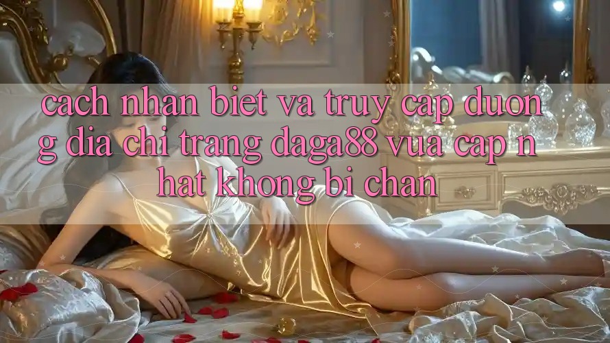Cách Nhận Biết Và Truy Cập Đường Địa chỉ trang Daga88 Vừa cập nhật Không Bị Chặn