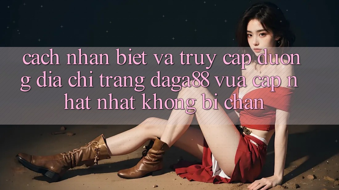 Cách Nhận Biết Và Truy Cập Đường Địa chỉ trang Daga88 Vừa cập nhật Nhất Không Bị Chặn Cách Nhận Biết Và Truy Cập Đường Địa chỉ trang Daga88 Vừa cập nhật Nhất Không Bị Chặn