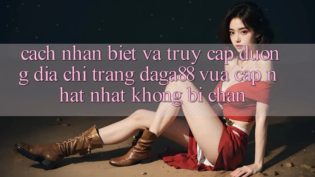 Cách Nhận Biết Và Truy Cập Đường Địa chỉ trang Daga88 Vừa cập nhật Nhất Không Bị Chặn Cách Nhận Biết Và Truy Cập Đường Địa chỉ trang Daga88 Vừa cập nhật Nhất Không Bị Chặn