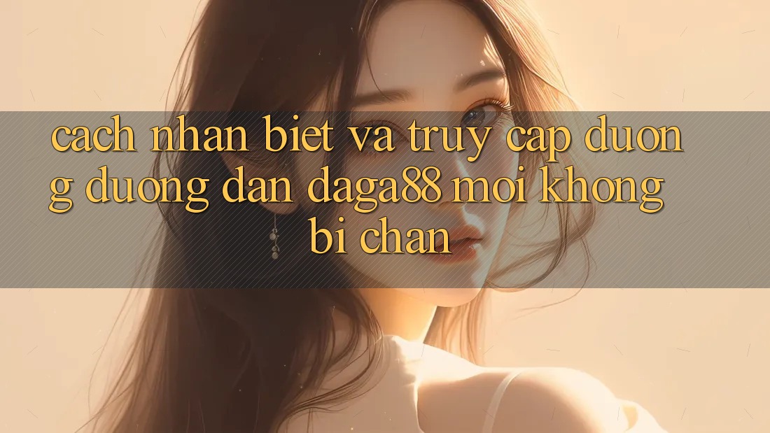 Cách Nhận Biết Và Truy Cập Đường Đường dẫn Daga88 Mới Không Bị Chặn Cách Nhận Biết Và Truy Cập Đường Đường dẫn Daga88 Mới Không Bị Chặn