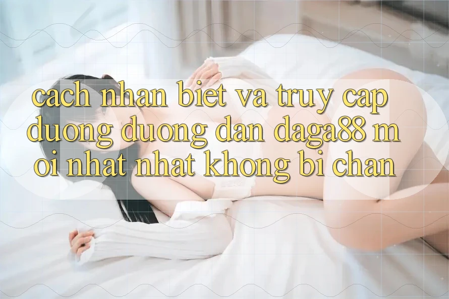 Cách Nhận Biết Và Truy Cập Đường Đường dẫn Daga88 Mới nhất Nhất Không Bị Chặn Cách Nhận Biết Và Truy Cập Đường Đường dẫn Daga88 Mới nhất Nhất Không Bị Chặn
