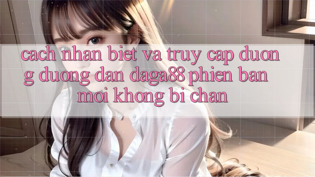 Cách Nhận Biết Và Truy Cập Đường Đường dẫn Daga88 Phiên bản mới Không Bị Chặn Cách Nhận Biết Và Truy Cập Đường Đường dẫn Daga88 Phiên bản mới Không Bị Chặn