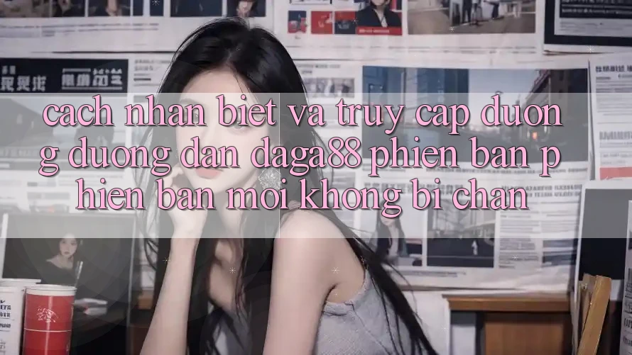 Cách Nhận Biết Và Truy Cập Đường Đường dẫn Daga88 Phiên bản phiên bản mới Không Bị Chặn Cách Nhận Biết Và Truy Cập Đường Đường dẫn Daga88 Phiên bản phiên bản mới Không Bị Chặn