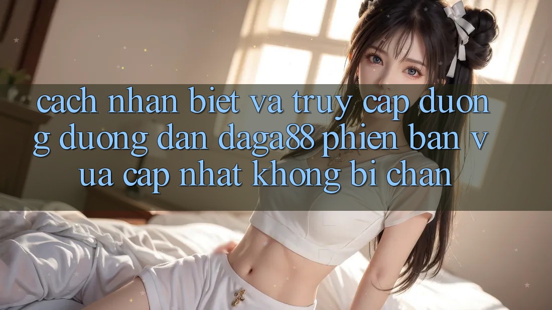 Cách Nhận Biết Và Truy Cập Đường Đường dẫn Daga88 Phiên bản vừa cập nhật Không Bị Chặn Cách Nhận Biết Và Truy Cập Đường Đường dẫn Daga88 Phiên bản vừa cập nhật Không Bị Chặn