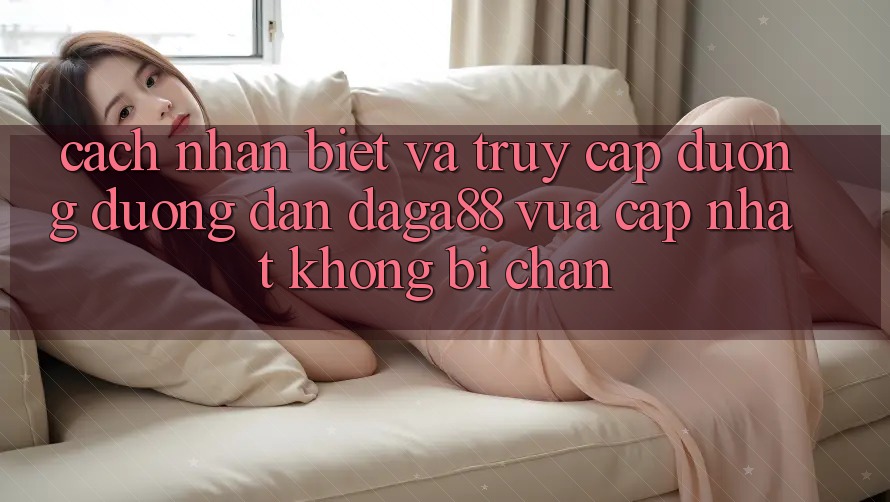 Cách Nhận Biết Và Truy Cập Đường Đường dẫn Daga88 Vừa cập nhật Không Bị Chặn Cách Nhận Biết Và Truy Cập Đường Đường dẫn Daga88 Vừa cập nhật Không Bị Chặn