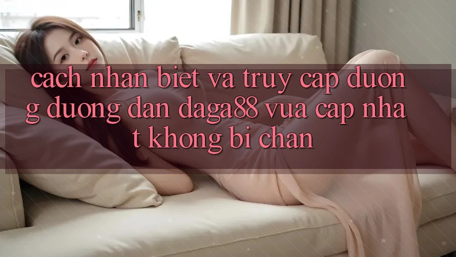 Cách Nhận Biết Và Truy Cập Đường Đường dẫn Daga88 Vừa cập nhật Không Bị Chặn Cách Nhận Biết Và Truy Cập Đường Đường dẫn Daga88 Vừa cập nhật Không Bị Chặn