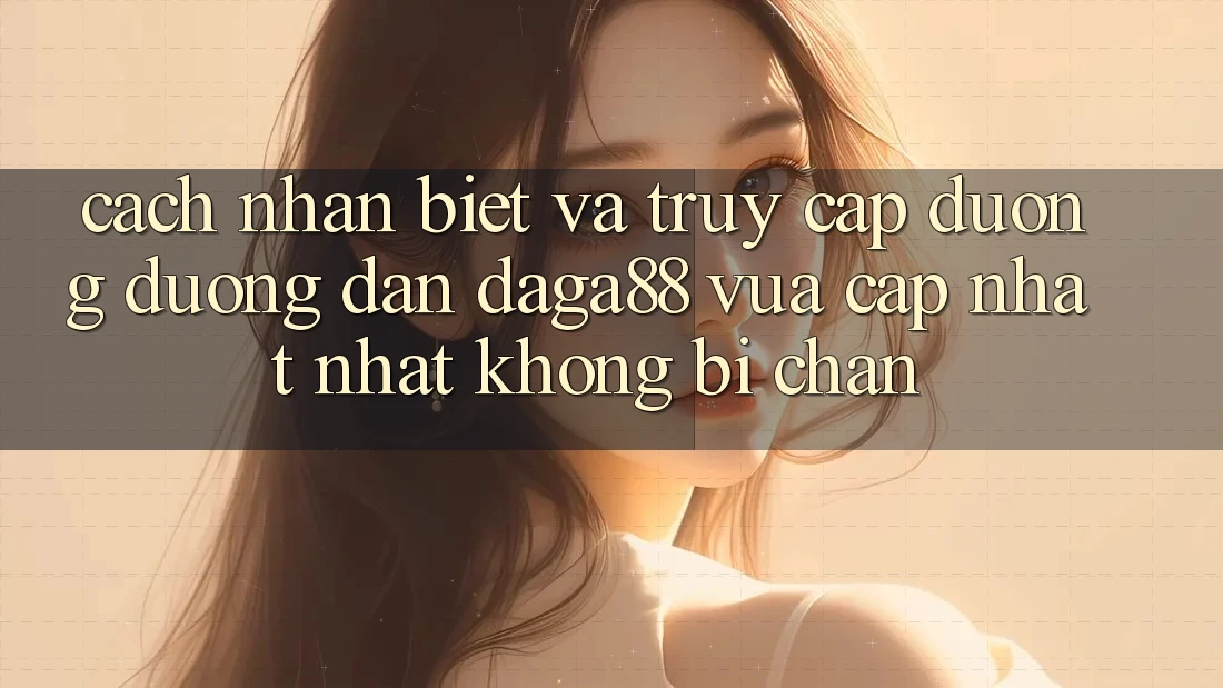 Cách Nhận Biết Và Truy Cập Đường Đường dẫn Daga88 Vừa cập nhật Nhất Không Bị Chặn Cách Nhận Biết Và Truy Cập Đường Đường dẫn Daga88 Vừa cập nhật Nhất Không Bị Chặn