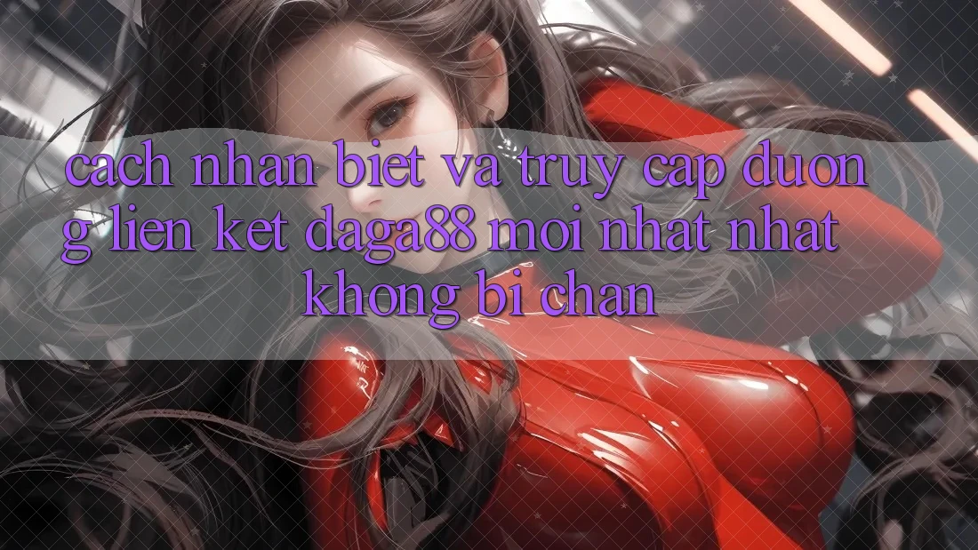 Cách Nhận Biết Và Truy Cập Đường Liên kết Daga88 Mới nhất Nhất Không Bị Chặn