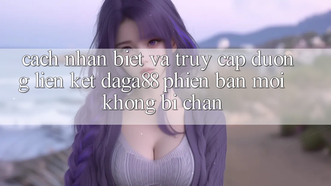 Cách Nhận Biết Và Truy Cập Đường Liên kết Daga88 Phiên bản mới Không Bị Chặn Cách Nhận Biết Và Truy Cập Đường Liên kết Daga88 Phiên bản mới Không Bị Chặn