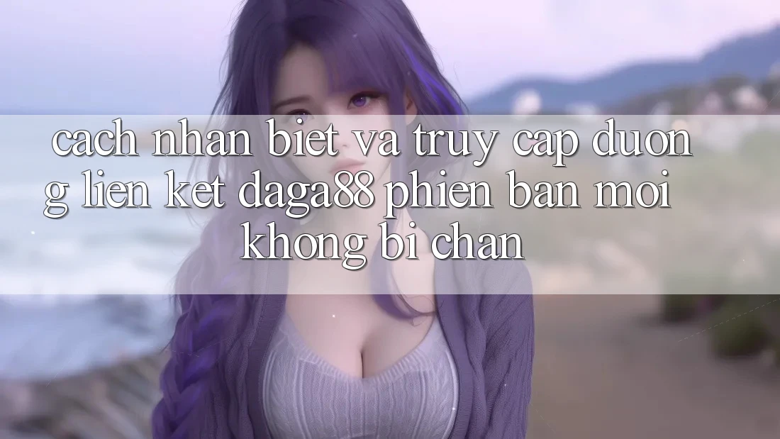 Cách Nhận Biết Và Truy Cập Đường Liên kết Daga88 Phiên bản mới Không Bị Chặn Cách Nhận Biết Và Truy Cập Đường Liên kết Daga88 Phiên bản mới Không Bị Chặn
