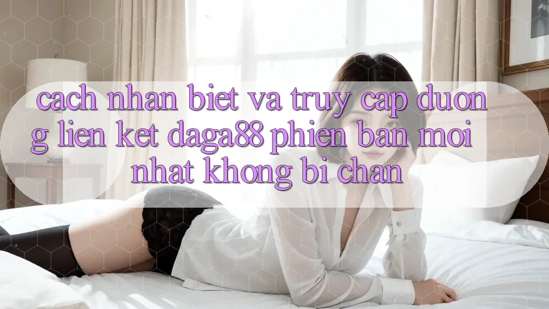 Cách Nhận Biết Và Truy Cập Đường Liên kết Daga88 Phiên bản mới Nhất Không Bị Chặn Cách Nhận Biết Và Truy Cập Đường Liên kết Daga88 Phiên bản mới Nhất Không Bị Chặn