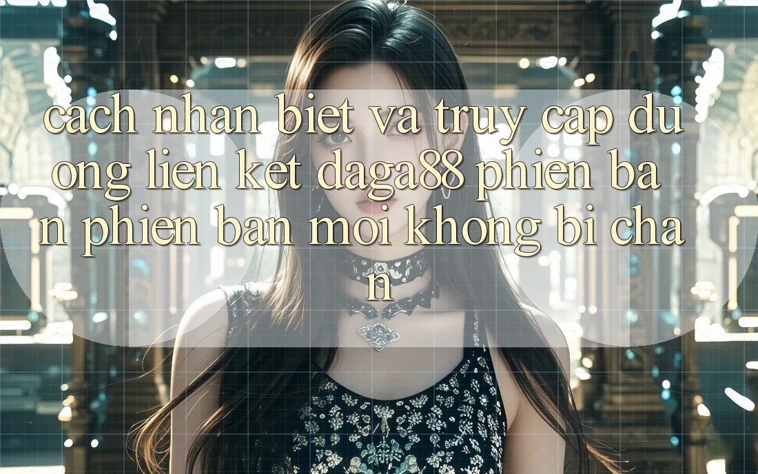 Cách Nhận Biết Và Truy Cập Đường Liên kết Daga88 Phiên bản phiên bản mới Không Bị Chặn