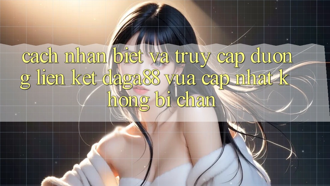Cách Nhận Biết Và Truy Cập Đường Liên kết Daga88 Vừa cập nhật Không Bị Chặn Cách Nhận Biết Và Truy Cập Đường Liên kết Daga88 Vừa cập nhật Không Bị Chặn