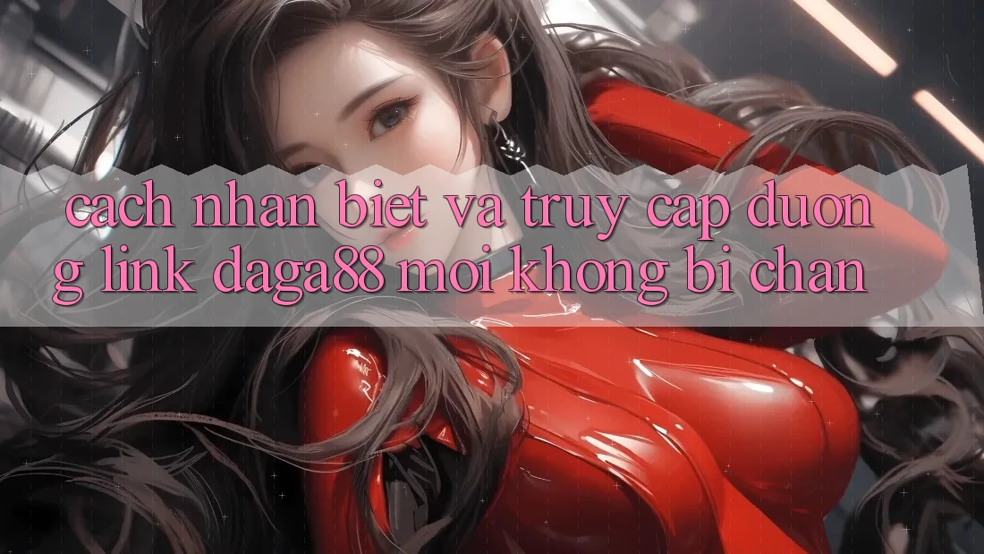 Cách Nhận Biết Và Truy Cập Đường Link Daga88 Mới Không Bị Chặn Cách Nhận Biết Và Truy Cập Đường Link Daga88 Mới Không Bị Chặn
