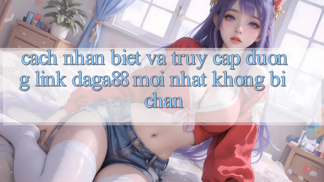 Cách Nhận Biết Và Truy Cập Đường Link Daga88 Mới Nhất Không Bị Chặn Cách Nhận Biết Và Truy Cập Đường Link Daga88 Mới Nhất Không Bị Chặn