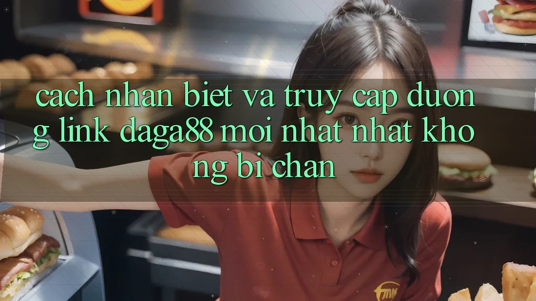 Cách Nhận Biết Và Truy Cập Đường Link Daga88 Mới nhất Nhất Không Bị Chặn Cách Nhận Biết Và Truy Cập Đường Link Daga88 Mới nhất Nhất Không Bị Chặn