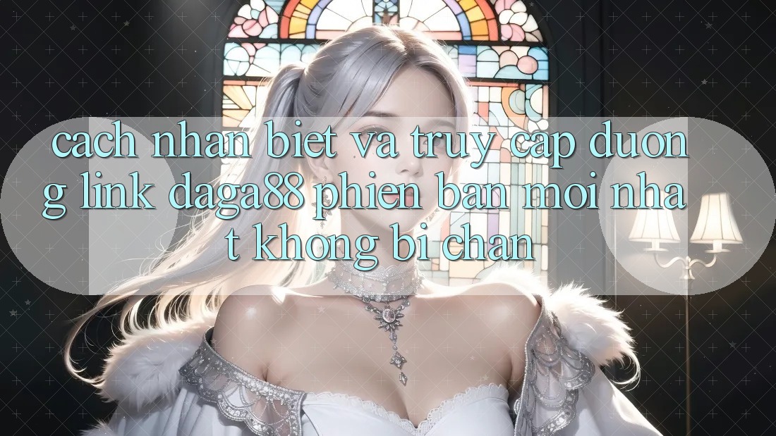 Cách Nhận Biết Và Truy Cập Đường Link Daga88 Phiên bản mới Nhất Không Bị Chặn Cách Nhận Biết Và Truy Cập Đường Link Daga88 Phiên bản mới Nhất Không Bị Chặn