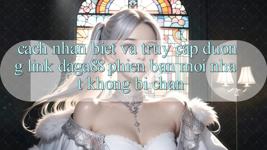Cách Nhận Biết Và Truy Cập Đường Link Daga88 Phiên bản mới Nhất Không Bị Chặn