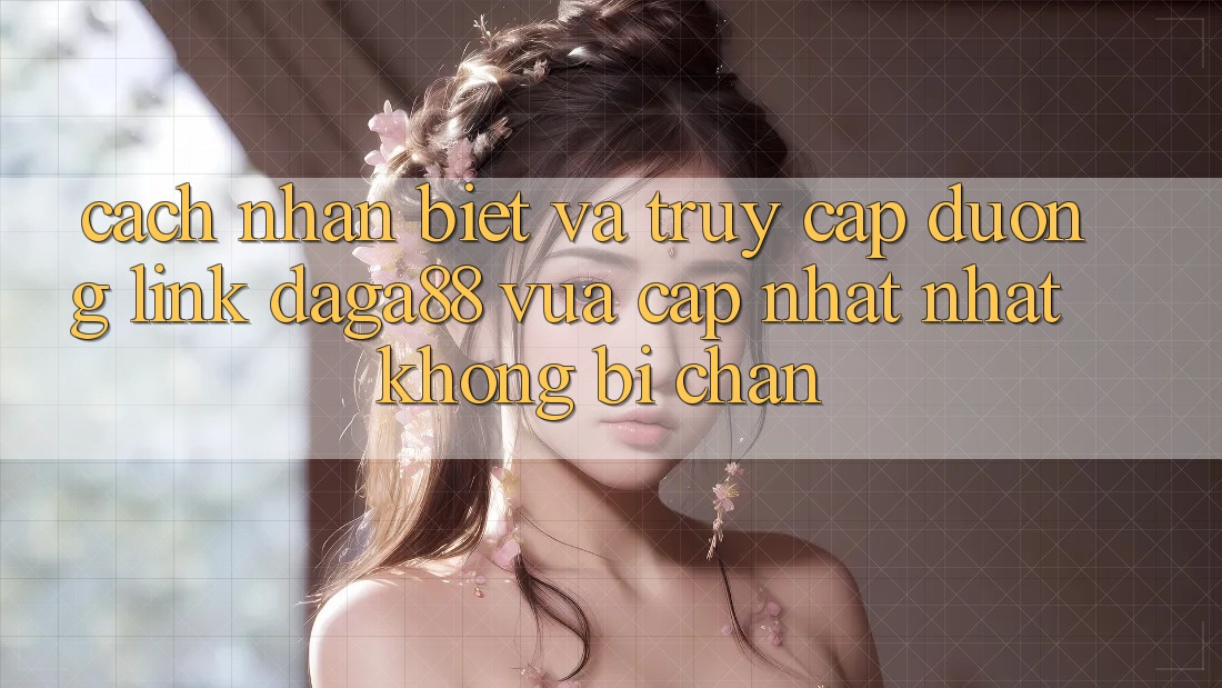 Cách Nhận Biết Và Truy Cập Đường Link Daga88 Vừa cập nhật Nhất Không Bị Chặn