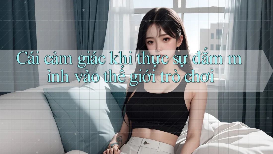 Cái cảm giác khi thực sự đắm mình vào thế giới trò chơi Cái cảm giác khi thực sự đắm mình vào thế giới trò chơi