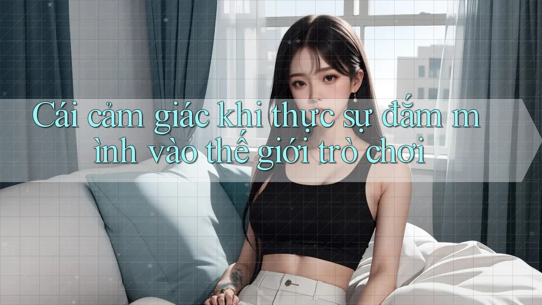 Cái cảm giác khi thực sự đắm mình vào thế giới trò chơi