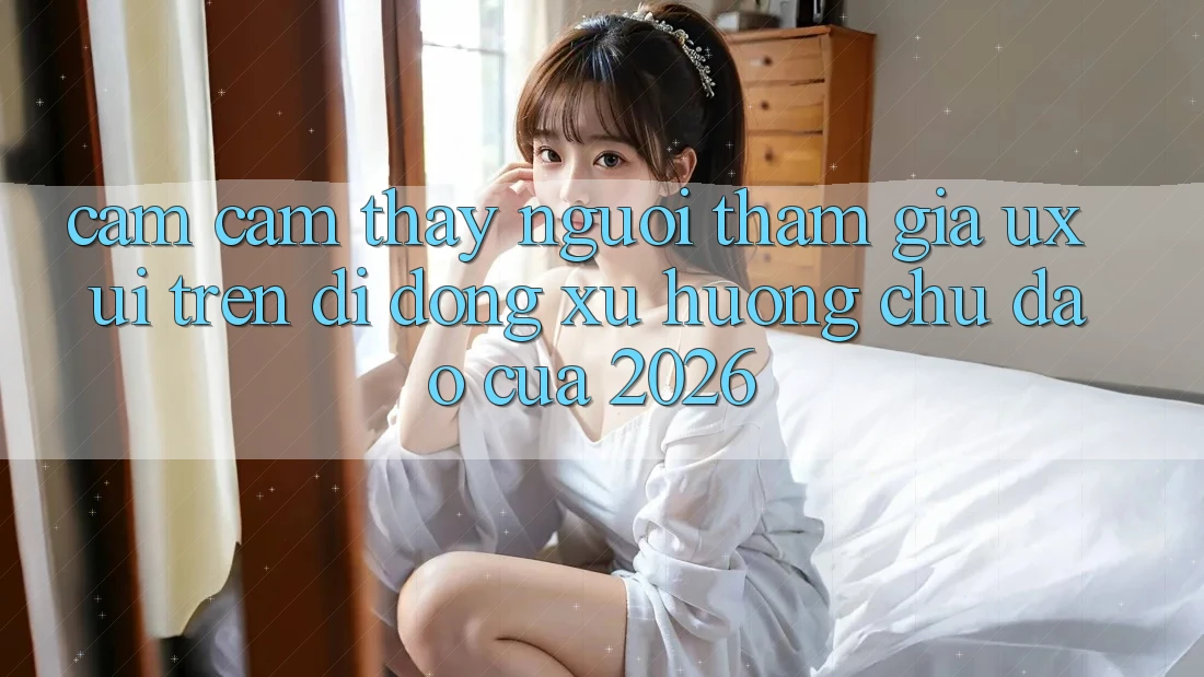 Cảm cảm thấy Người tham gia (UX/UI) Trên Di Động: Xu Hướng Chủ Đạo Của 2026 Cảm cảm thấy Người tham gia (UX/UI) Trên Di Động: Xu Hướng Chủ Đạo Của 2026