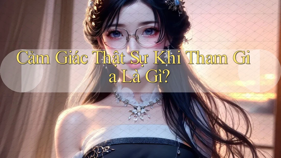 Cảm Giác Thật Sự Khi Tham Gia Là Gì? Cảm Giác Thật Sự Khi Tham Gia Là Gì?