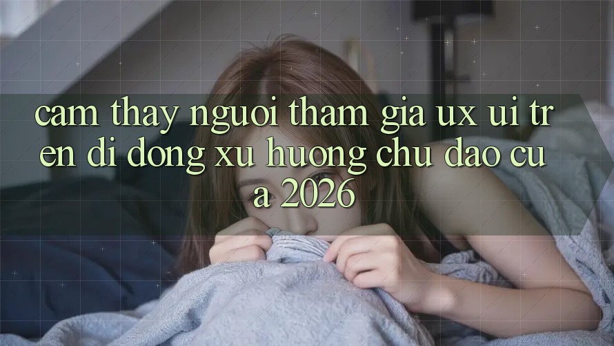 Cảm thấy Người tham gia (UX/UI) Trên Di Động: Xu Hướng Chủ Đạo Của 2026 Cảm thấy Người tham gia (UX/UI) Trên Di Động: Xu Hướng Chủ Đạo Của 2026