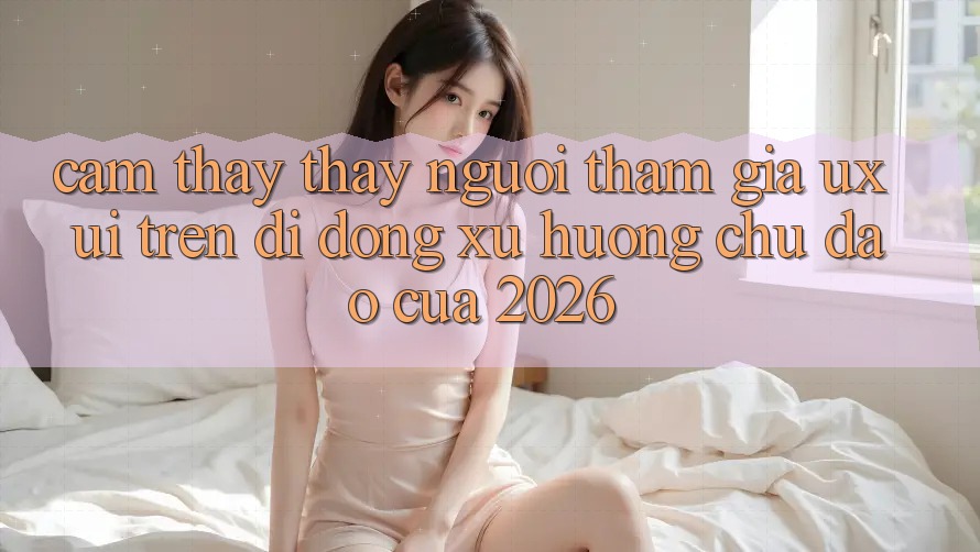Cảm thấy thấy Người tham gia (UX/UI) Trên Di Động: Xu Hướng Chủ Đạo Của 2026 Cảm thấy thấy Người tham gia (UX/UI) Trên Di Động: Xu Hướng Chủ Đạo Của 2026