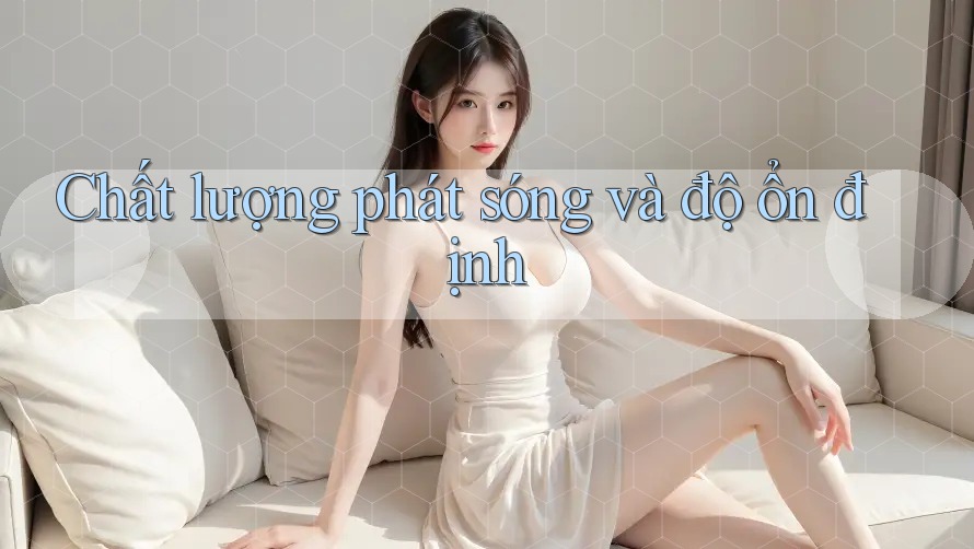 Chất lượng phát sóng và độ ổn định Chất lượng phát sóng và độ ổn định