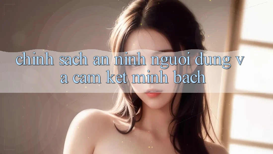 Chính Sách An ninh Người dùng Và Cam Kết Minh Bạch Chính Sách An ninh Người dùng Và Cam Kết Minh Bạch
