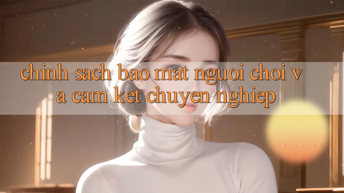 Chính Sách Bảo Mật Người chơi Và Cam Kết Chuyên nghiệp Chính Sách Bảo Mật Người chơi Và Cam Kết Chuyên nghiệp
