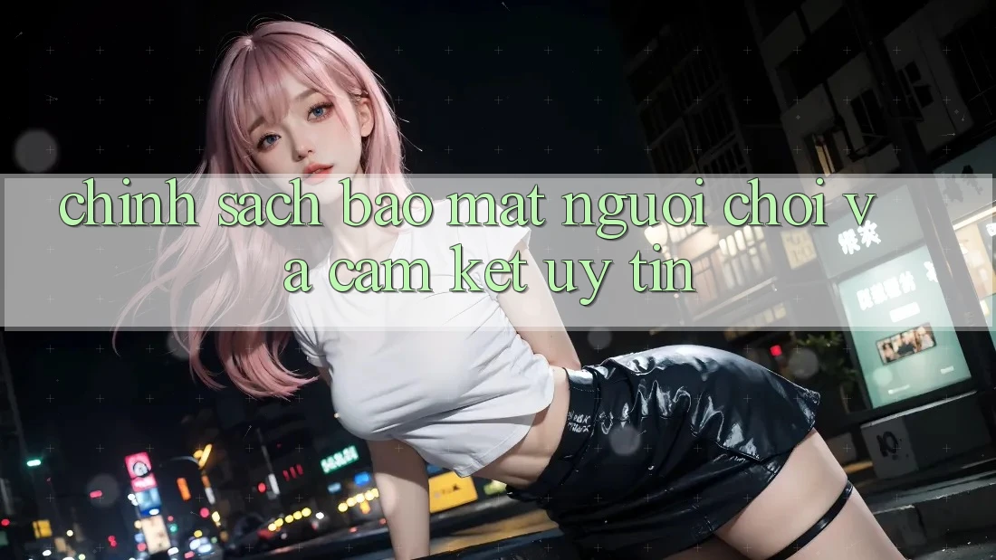Chính Sách Bảo Mật Người chơi Và Cam Kết Uy tín